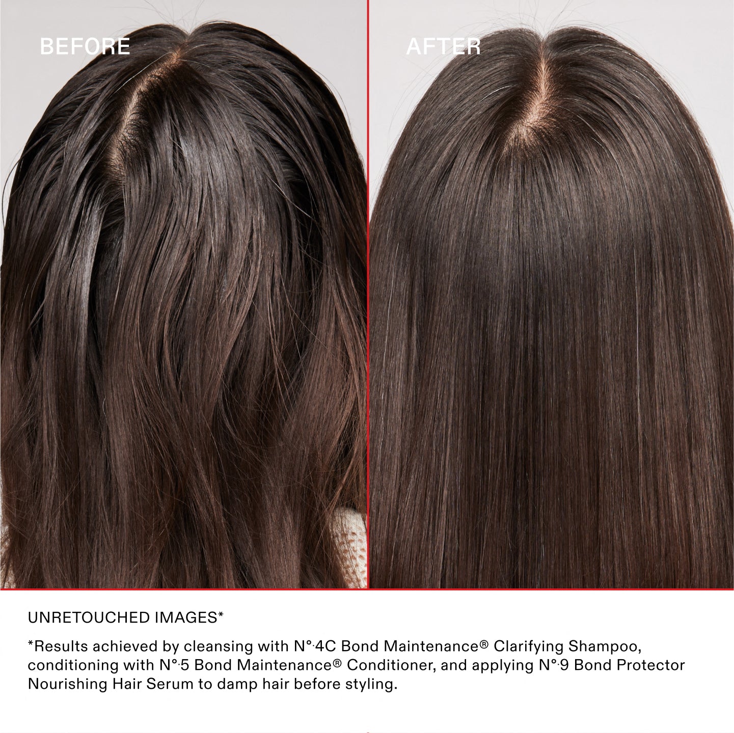 BEFORE	AFTER
UNRETOUCHED IMAGES*	
*Results achieved by cleansing with Nº.4C Bond Maintenance® Clarifying Shampoo, conditioning with Nº.5 Bond Maintenance® Conditioner, and applying Nº.9 Bond Protector Nourishing Hair Serum to damp hair before styling.