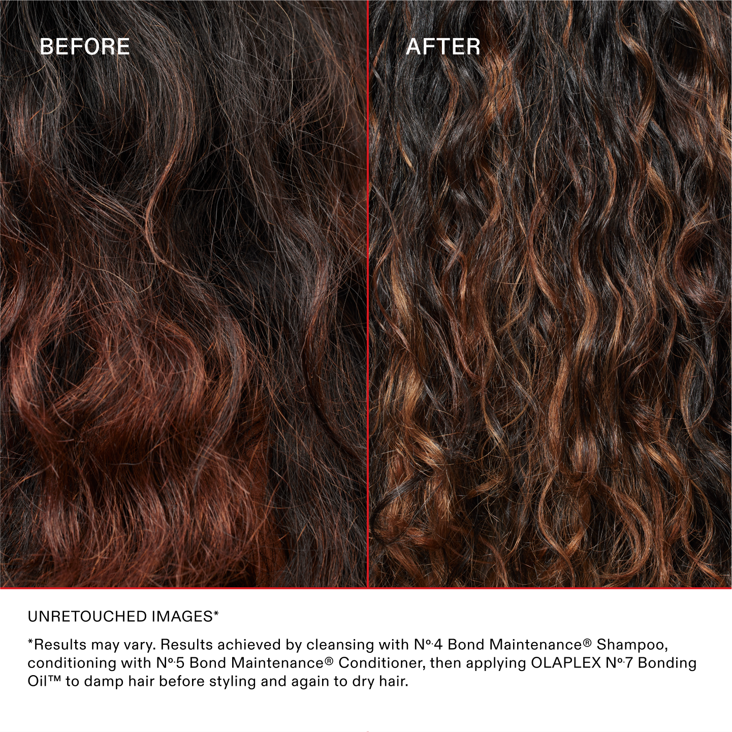IMAGES NON RETOUCHÉES*
*Les résultats peuvent varier. Résultats obtenus en nettoyant les cheveux avec le N°.4 Bond Maintenance® Shampoo, en les revitalisant avec le N°.5 Bond Maintenance® Conditioner et en appliquant l'OLAPLEX N°.7 Bonding Oil™ sur les cheveux mouillés avant le coiffage et encore une fois sur les cheveux secs.