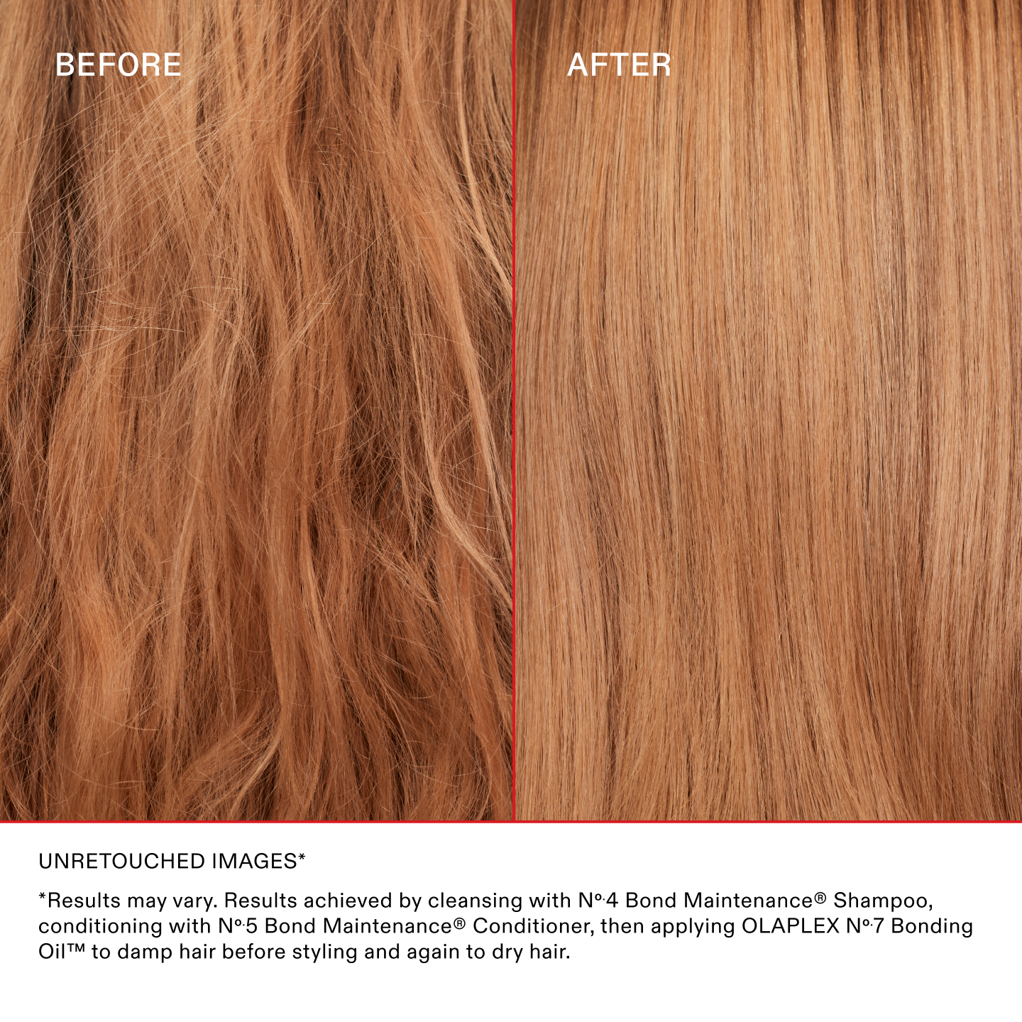 IMAGES NON RETOUCHÉES*
*Les résultats peuvent varier. Résultats obtenus en nettoyant les cheveux avec le N°.4 Bond Maintenance® Shampoo, en les revitalisant avec le N°.5 Bond Maintenance® Conditioner et en appliquant l'OLAPLEX N°.7 Bonding Oil™ sur les cheveux mouillés avant le coiffage et encore une fois sur les cheveux secs.