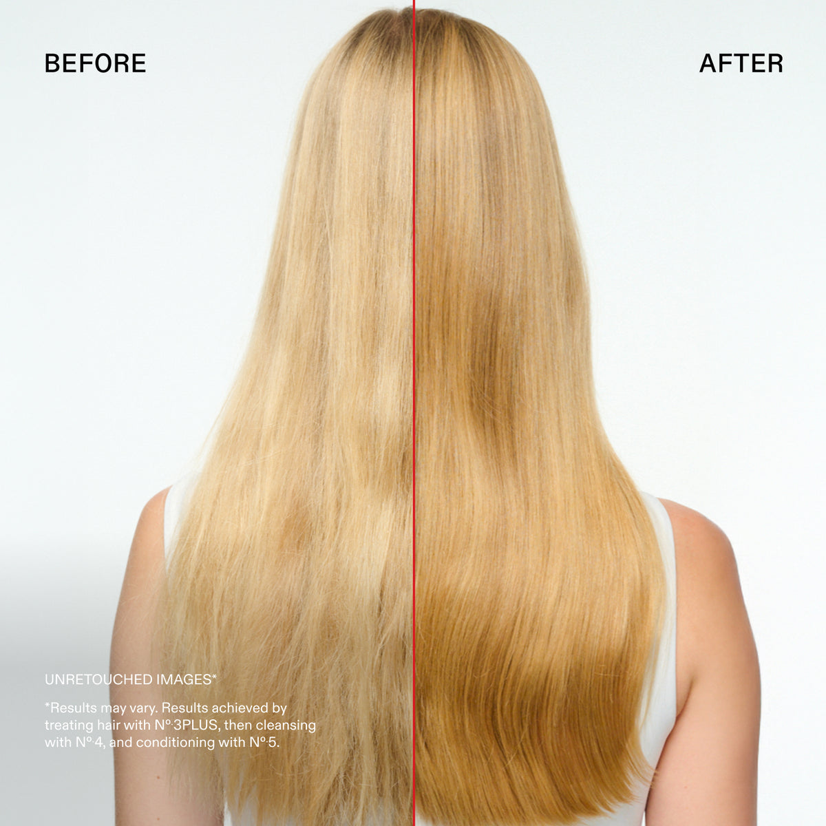 BEFORE
AFTER
UNRETOUCHED IMAGES™
*Results may vary. Results achieved by treating hair with N°.3PLUS, then cleansing with Nº.4, and conditioning with N° 5.