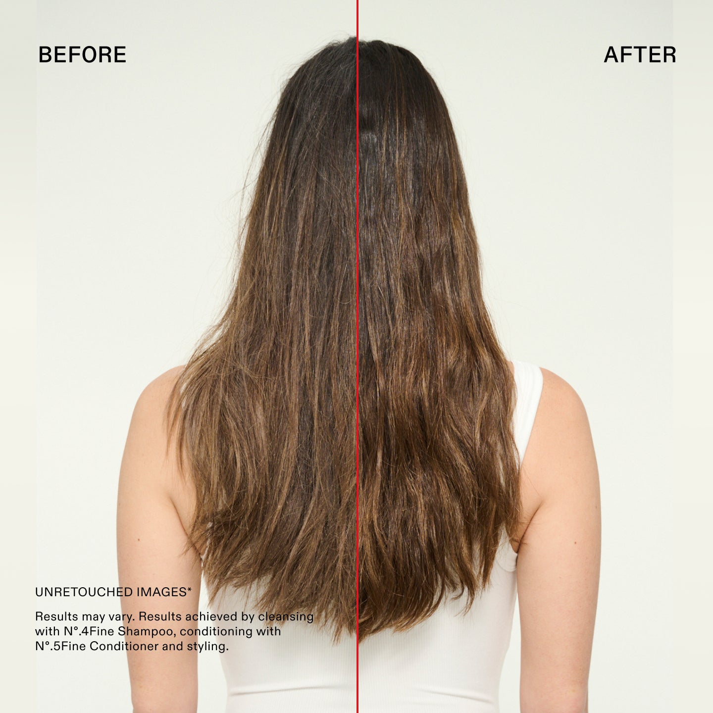 Avant et après

IMAGES NON RETOUCHÉES*
Les résultats peuvent varier. Résultats obtenus en nettoyant avec le N°.4Fine Shampoo, en revitalisant avec le N°.5Fine Conditioner et en coiffant.