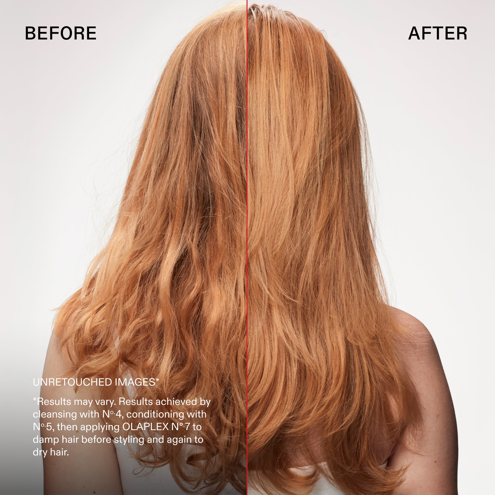 before and after

UNRETOUCHED IMAGES*
Results may vary. Results achieved by cleansing with Nº.4, conditioning with No.5, then applying OLAPLEX N°.7 to damp hair before styling and again to dry hair.