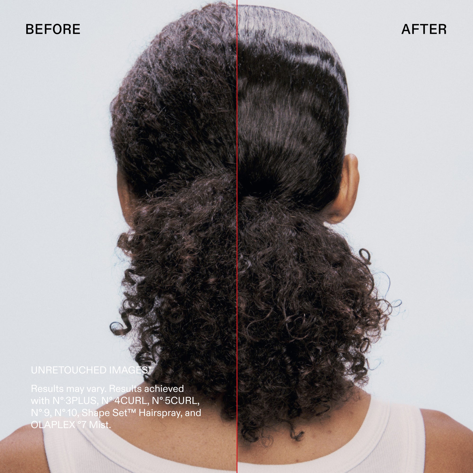 Avant et après

IMAGES NON RETOUCHÉES
Les résultats peuvent varier. Résultats obtenus avec les N°.3PLUS, N°.4CURL, N°•5CURL, N°.9, N°.10, Shape Set™ Hairspray et l'OLAPLEX °7 Mist.