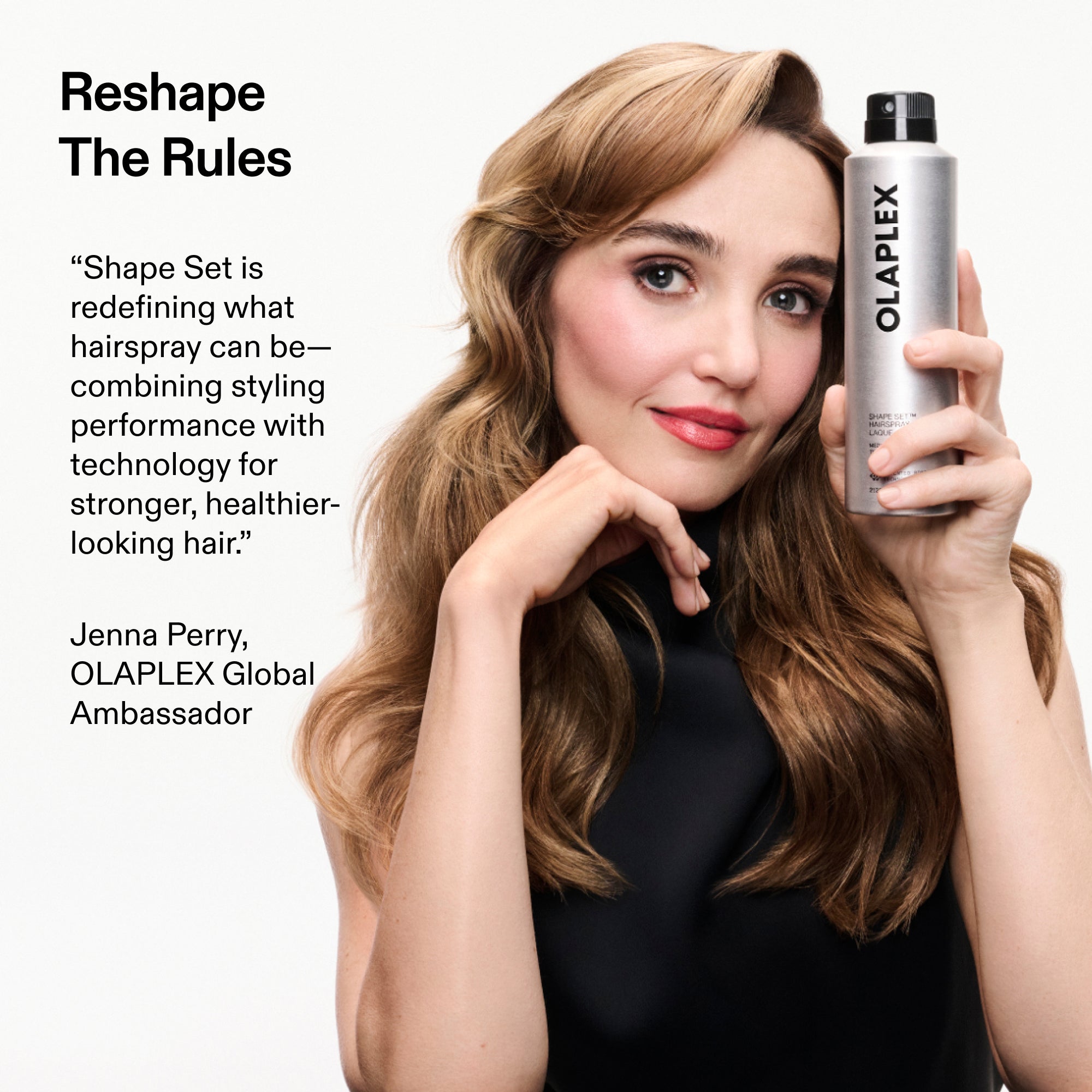 Remodeler
Les règles
"Le Shape Set redéfinit ce qu'une laque peut être - combinant performance de coiffage et technologie pour des cheveux plus forts et d'apparence plus saine."
Jenna Perry, OLAPLEX mondial
Ambassadeur