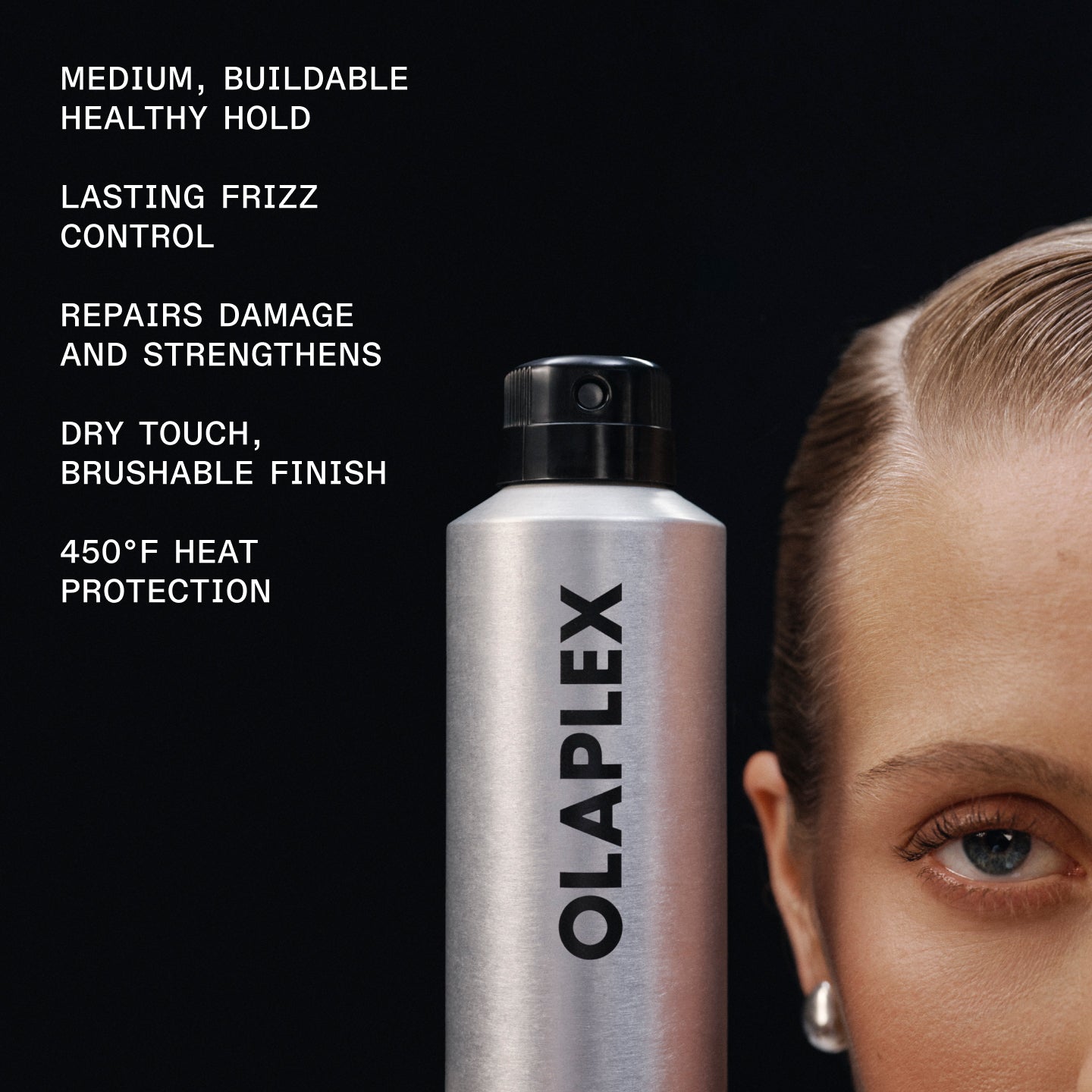 MEDIUM, BUILDABLE HEALTHY HOLD
LASTING FRIZZ
CONTROL
REPAIRS DAMAGE AND STRENGTHENS
DRY TOUCH, BRUSHABLE FINISH
450°F HEAT PROTECTION