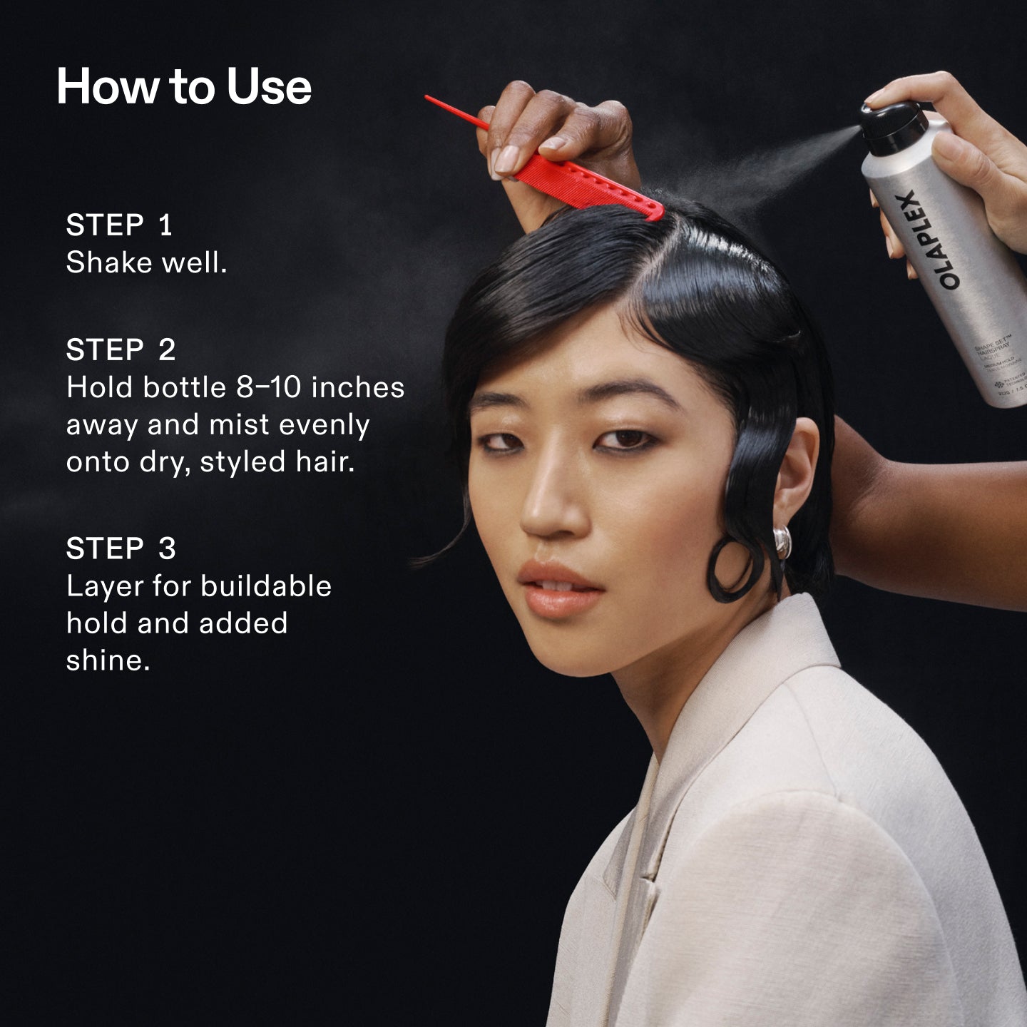 How to Use
STEP 1
Shake well.
STEP 2
Hold bottle 8-10 inches away and mist evenly onto dry, styled hair.
STEP 3
Layer for buildable hold and added shine.