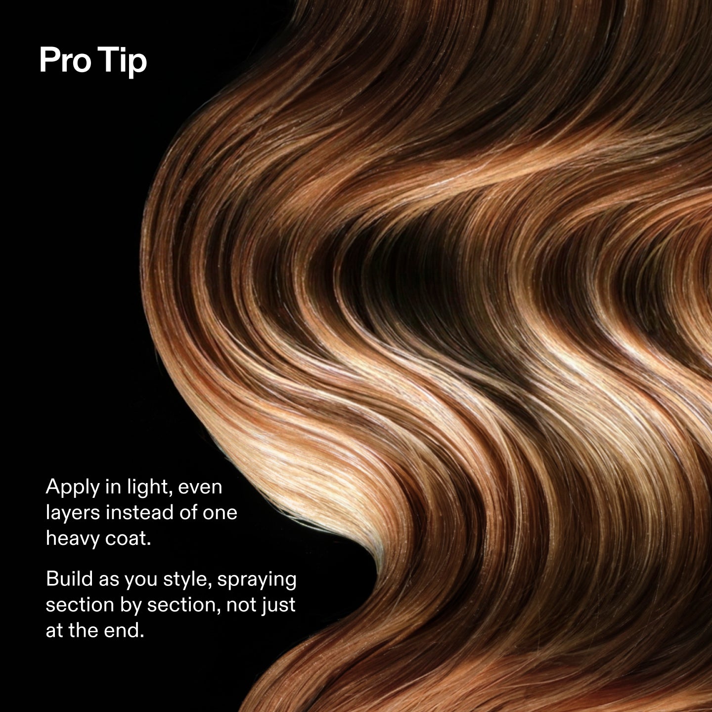 Pro Tip
Apply in light, even layers instead of one heavy coat.
Build as you style, spraying section by section, not just at the end.